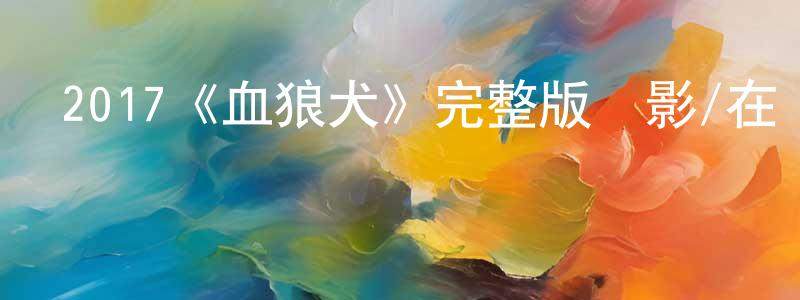 陳北慶發布2017《血狼犬》完整版電影/在線觀看/百度云-美劇天堂